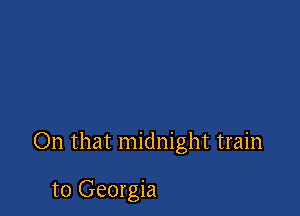 On that midnight train

to Georgia