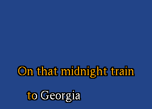 On that midnight train

to Georgia