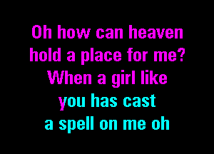 Oh how can heaven
hold a place for me?

When a girl like
you has cast
a spell on me oh