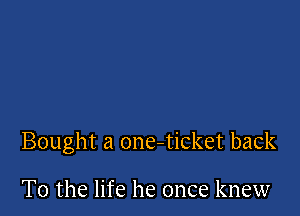 Bought a one-ticket back

To the life he once knew