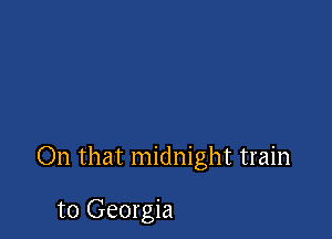 On that midnight train

to Georgia