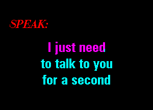 SPEAK.-

I just need

to talk to you
for a second