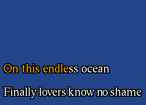 On this endless ocean

Finally lovers know no shame