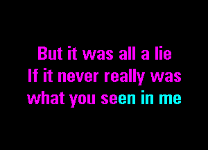 But it was all a lie

If it never really was
what you seen in me