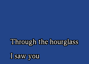 Through the hourglass

I saw you