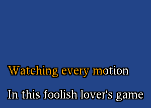 Watching every motion

In this foolish lover's game