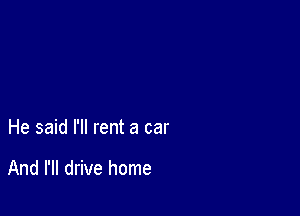 He said I'll rent a car

And I'll drive home