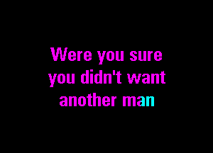 Were you sure

you didn't want
another man