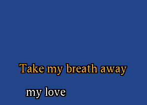 Take my breath away

my love