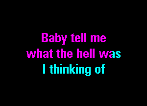 Baby tell me

what the hell was
I thinking of