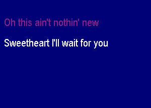 Sweetheart I'll wait for you