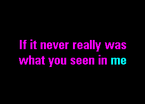 If it never really was

what you seen in me