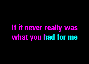 If it never really was

what you had for me