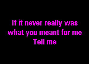 If it never really was

what you meant for me
Tell me