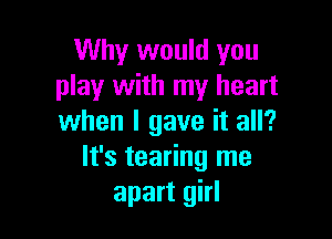 Why would you
play with my heart

when I gave it all?
It's tearing me
apart girl