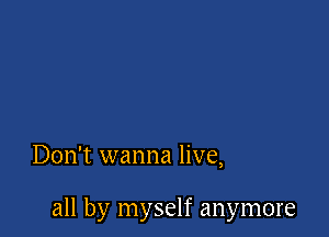 Don't wanna live,

all by myself anymore