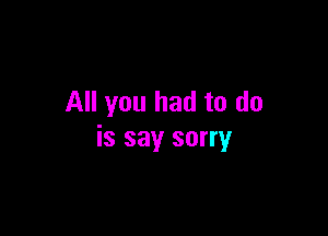All you had to do

is say sorry