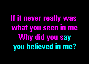 If it never really was
what you seen in me

Why did you say
you believed in me?