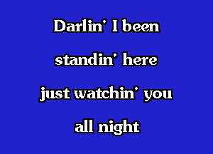 Darlin' I been

standin' here

just watchin' you

all night