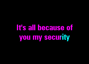 It's all because of

you my security