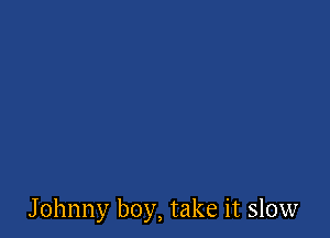 Johnny boy, take it slow