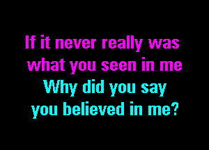 If it never really was
what you seen in me

Why did you say
you believed in me?