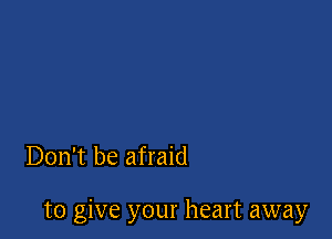 Don't be afraid

to give your heart away