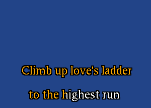 Climb up love's ladder

to the highest run