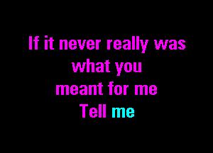 If it never really was
what you

meant for me
Tell me