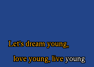 Let's dream young,

love young, live young