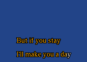 But if you stay

I'll make you a day
