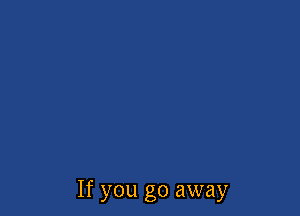 If you go away