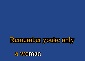 Remember you're only

a woman