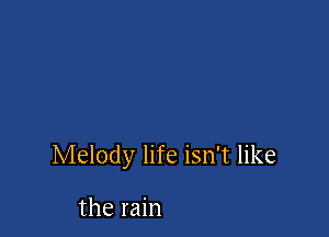 Melody life isn't like

the rain