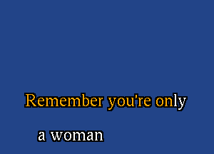 Remember you're only

a woman