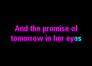 And the promise of

tomorrow in her eyes