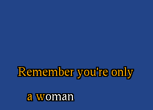 Remember you're only

a woman