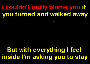 I couldn't really blame you if
you turned and walked away

But with everything I feel
inside I'm asking you to stay