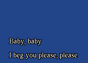 Baby, baby

I beg you please, please