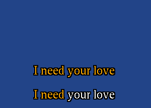 I need your love

I need your love