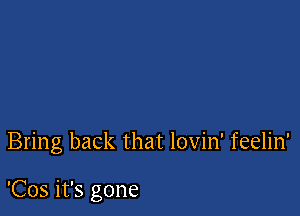 Bring back that lovin' feelin'

'Cos it's gone