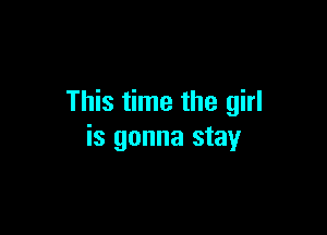 This time the girl

is gonna stay