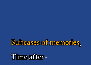 Suitcases of memories,

Time after-
