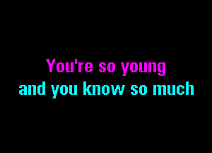 You're so young

and you know so much