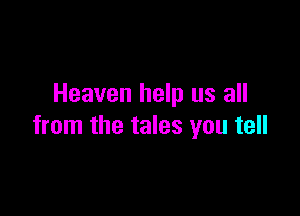 Heaven help us all

from the tales you tell