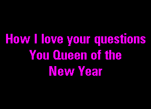 How I love your questions

You Queen of the
New Year