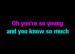 Oh you're so young

and you know so much