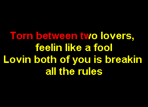 Torn between two lovers,
feelin like a fool

Lovin both of you is breakin
all the rules