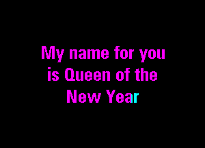 My name for you

is Queen of the
New Year