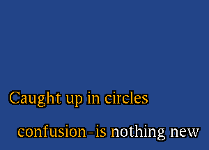 Caught up in circles

confusion-is nothing new